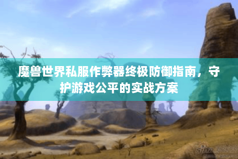 魔兽世界私服作弊器终极防御指南，守护游戏公平的实战方案