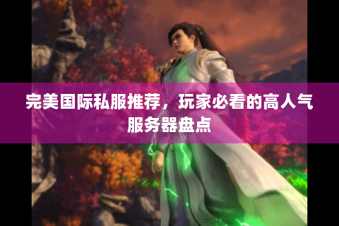 完美国际私服推荐，玩家必看的高人气服务器盘点