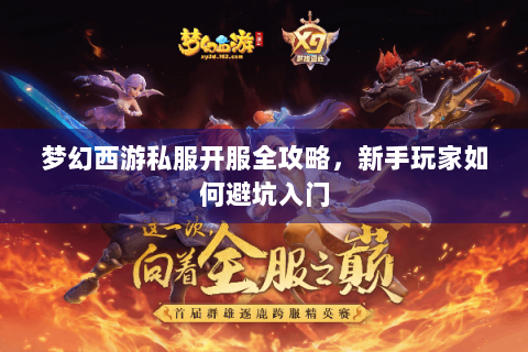 梦幻西游私服开服全攻略，新手玩家如何避坑入门
