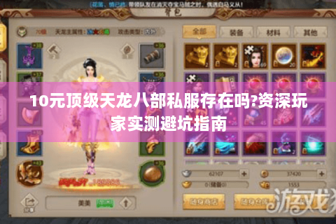 10元顶级天龙八部私服存在吗?资深玩家实测避坑指南