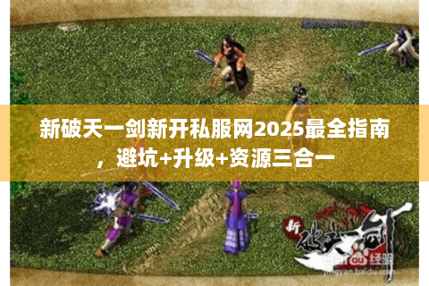 新破天一剑新开私服网2025最全指南，避坑+升级+资源三合一