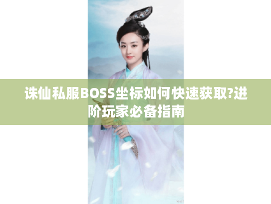 诛仙私服BOSS坐标如何快速获取?进阶玩家必备指南