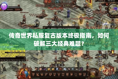 传奇世界私服复古版本终极指南，如何破解三大经典难题？