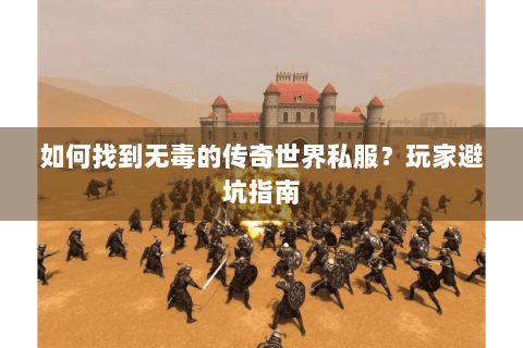 如何找到无毒的传奇世界私服？玩家避坑指南
