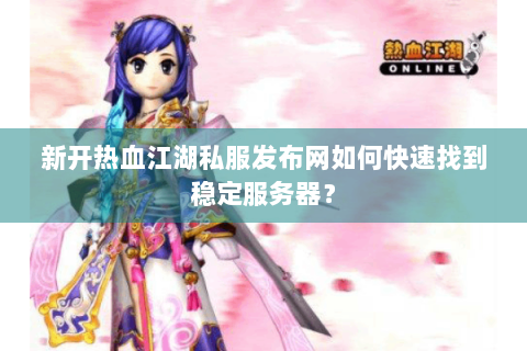 新开热血江湖私服发布网如何快速找到稳定服务器？