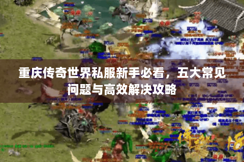 重庆传奇世界私服新手必看，五大常见问题与高效解决攻略