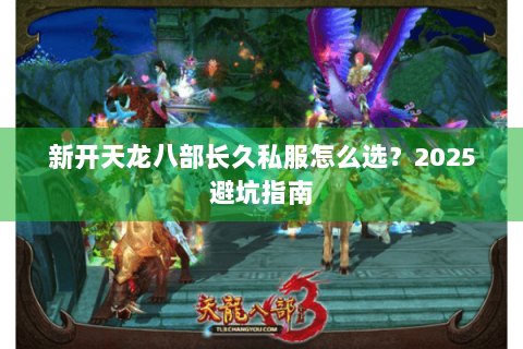 新开天龙八部长久私服怎么选？2025避坑指南