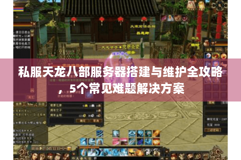 私服天龙八部服务器搭建与维护全攻略，5个常见难题解决方案