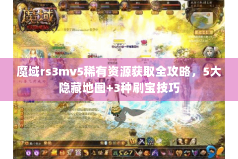 魔域rs3mv5稀有资源获取全攻略，5大隐藏地图+3种刷宝技巧