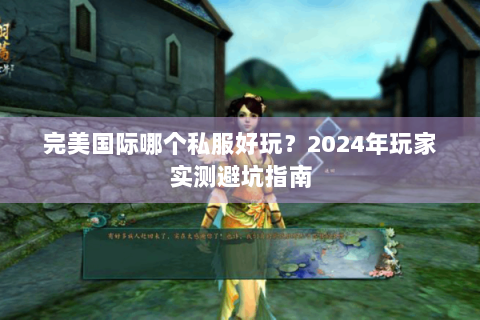 完美国际哪个私服好玩？2024年玩家实测避坑指南