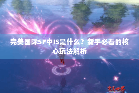完美国际SF中IS是什么？新手必看的核心玩法解析