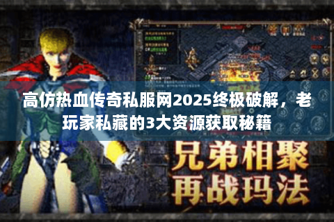 高仿热血传奇私服网2025终极破解，老玩家私藏的3大资源获取秘籍