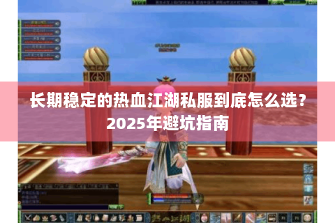 长期稳定的热血江湖私服到底怎么选？2025年避坑指南