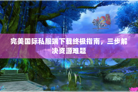 完美国际私服端下载终极指南，三步解决资源难题
