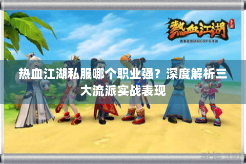热血江湖私服哪个职业强？深度解析三大流派实战表现