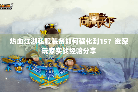 热血江湖私服装备如何强化到15？资深玩家实战经验分享