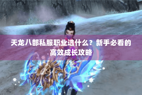 天龙八部私服职业选什么？新手必看的高效成长攻略