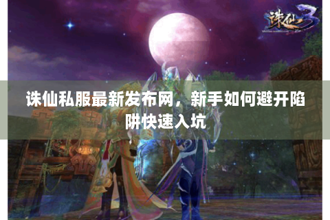 诛仙私服最新发布网，新手如何避开陷阱快速入坑