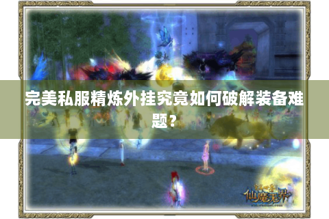 完美私服精炼外挂究竟如何破解装备难题？