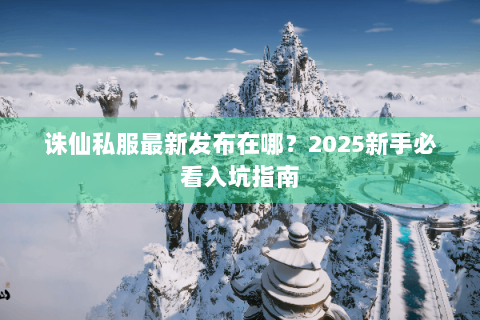诛仙私服最新发布在哪？2025新手必看入坑指南