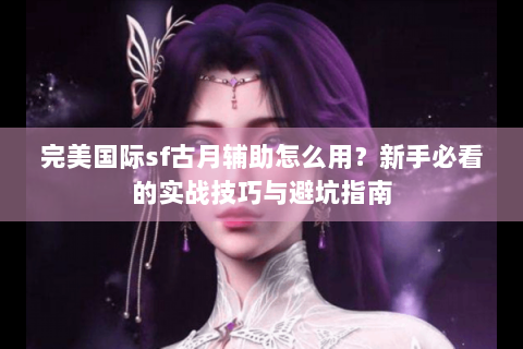 完美国际sf古月辅助怎么用？新手必看的实战技巧与避坑指南