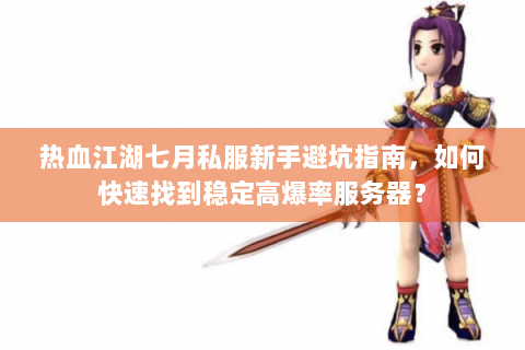 热血江湖七月私服新手避坑指南，如何快速找到稳定高爆率服务器？