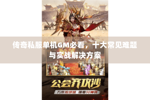传奇私服单机GM必看，十大常见难题与实战解决方案
