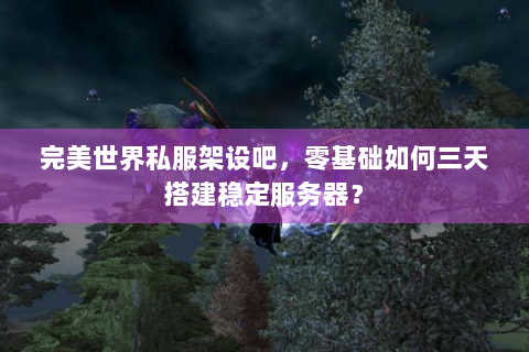 完美世界私服架设吧，零基础如何三天搭建稳定服务器？