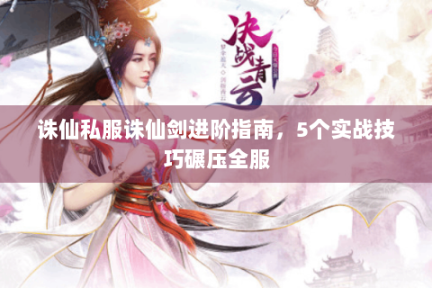 诛仙私服诛仙剑进阶指南，5个实战技巧碾压全服