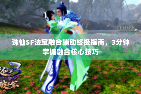 诛仙SF法宝融合辅助终极指南，3分钟掌握融合核心技巧