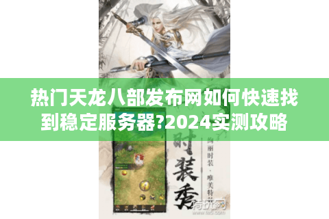 热门天龙八部发布网如何快速找到稳定服务器?2024实测攻略