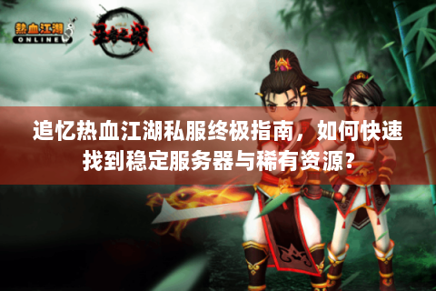 追忆热血江湖私服终极指南，如何快速找到稳定服务器与稀有资源？