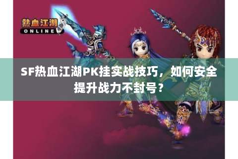 SF热血江湖PK挂实战技巧，如何安全提升战力不封号？