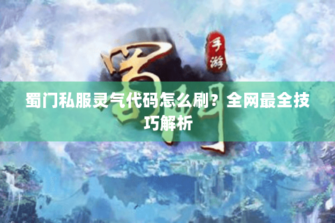 蜀门私服灵气代码怎么刷？全网最全技巧解析