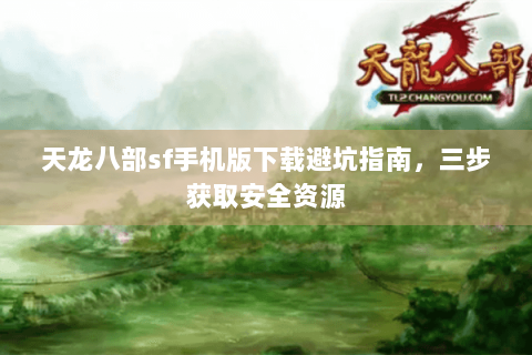 天龙八部sf手机版下载避坑指南，三步获取安全资源