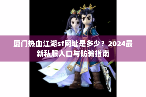 厦门热血江湖sf网址是多少？2024最新私服入口与防骗指南