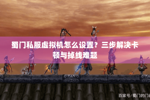 蜀门私服虚拟机怎么设置？三步解决卡顿与掉线难题