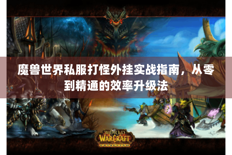 魔兽世界私服打怪外挂实战指南，从零到精通的效率升级法