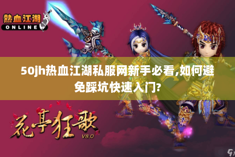 50jh热血江湖私服网新手必看,如何避免踩坑快速入门?
