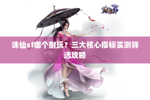 诛仙sf哪个耐玩？三大核心指标实测筛选攻略