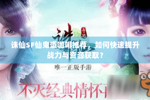 诛仙SF仙鬼道咖啡推荐，如何快速提升战力与资源获取？
