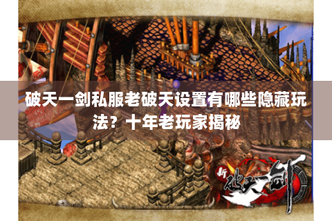 破天一剑私服老破天设置有哪些隐藏玩法？十年老玩家揭秘