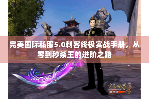 完美国际私服5.0刺客终极实战手册，从零到秒杀王的进阶之路