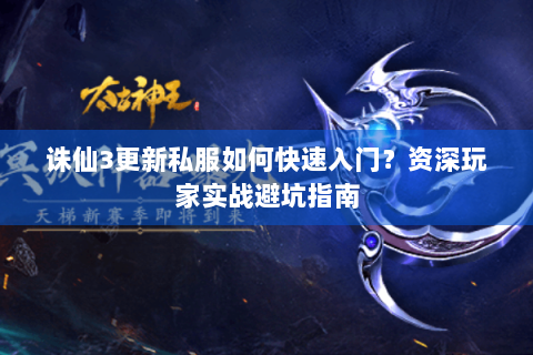 诛仙3更新私服如何快速入门？资深玩家实战避坑指南