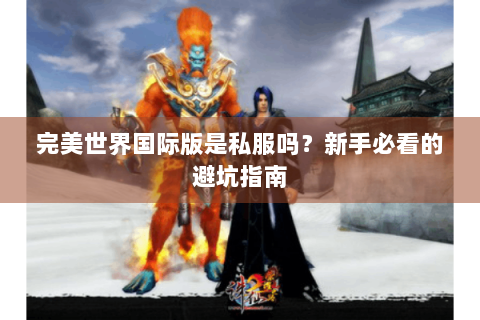 完美世界国际版是私服吗？新手必看的避坑指南