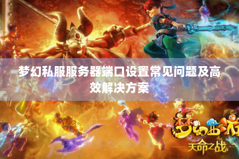 梦幻私服服务器端口设置常见问题及高效解决方案