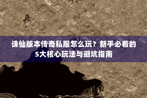 诛仙版本传奇私服怎么玩？新手必看的5大核心玩法与避坑指南