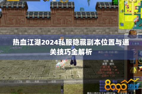 热血江湖2024私服隐藏副本位置与通关技巧全解析