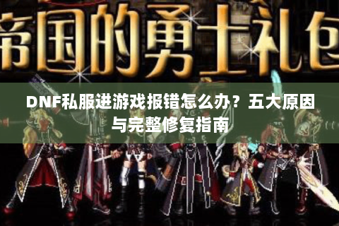 DNF私服进游戏报错怎么办？五大原因与完整修复指南