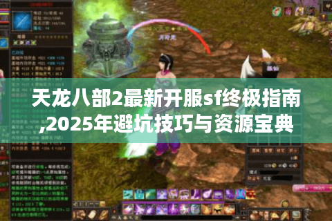 天龙八部2最新开服sf终极指南,2025年避坑技巧与资源宝典
